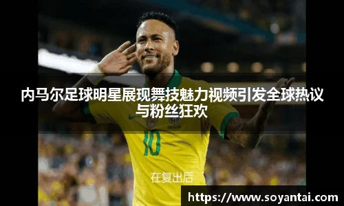内马尔足球明星展现舞技魅力视频引发全球热议与粉丝狂欢