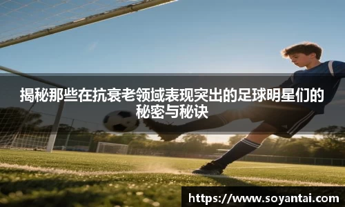 揭秘那些在抗衰老领域表现突出的足球明星们的秘密与秘诀